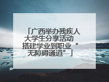 广西举办残疾人大学生分享活动 搭建学业到职业“无障碍通道”