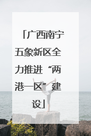 广西南宁五象新区全力推进“两港一区”建设