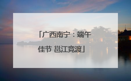 广西南宁：端午佳节 邕江竞渡