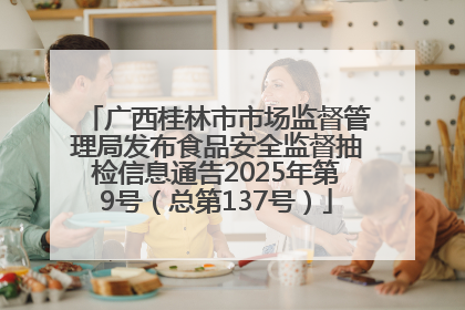 广西桂林市市场监督管理局发布食品安全监督抽检信息通告2025年第9号（总第137号）