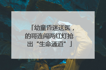 幼童昏迷送医，的哥连闯两红灯抢出“生命通道”