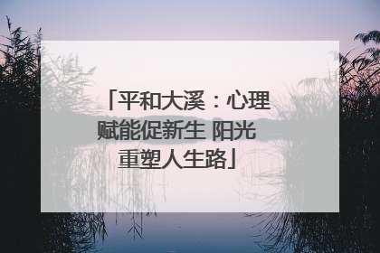 平和大溪：心理赋能促新生 阳光重塑人生路