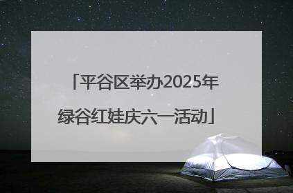平谷区举办2025年绿谷红娃庆六一活动