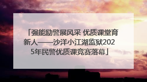 强能励警展风采 优质课堂育新人——沙洋小江湖监狱2025年民警优质课竞赛落幕