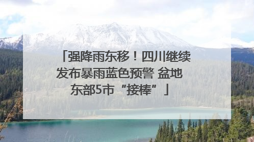 强降雨东移！四川继续发布暴雨蓝色预警 盆地东部5市“接棒”