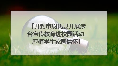 开封市尉氏县开展涉台宣传教育进校园活动 厚植学生家国情怀