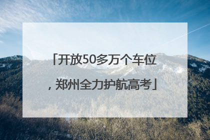 开放50多万个车位，郑州全力护航高考