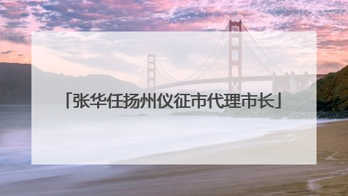 张华任扬州仪征市代理市长