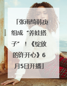 张雨绮韩庚组成“养娃搭子”！《绽放的许开心》6月5日开播