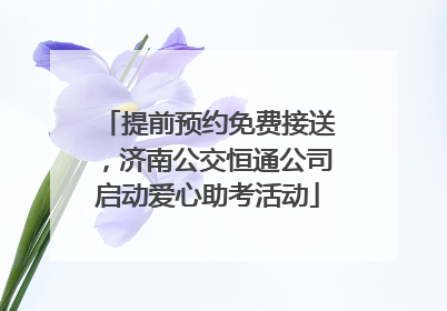 提前预约免费接送，济南公交恒通公司启动爱心助考活动