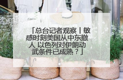 总台记者观察丨敏感时刻美国从中东撤人 以色列对伊朗动武条件已成熟？