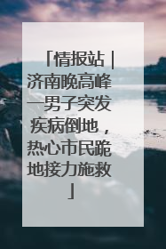 情报站｜济南晚高峰一男子突发疾病倒地，热心市民跪地接力施救