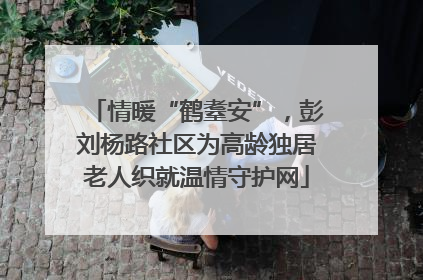 情暖“鹤耋安”，彭刘杨路社区为高龄独居老人织就温情守护网