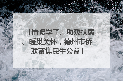 情暖学子、助残扶弱、暖巢关怀，德州市侨联聚焦民生公益