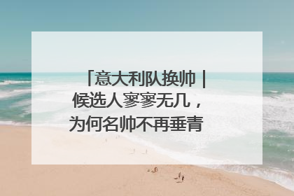意大利队换帅｜候选人寥寥无几，为何名帅不再垂青“蓝衣军团”？