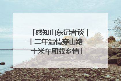 感知山东记者谈｜十二年温情穿山路 十米车厢载乡情