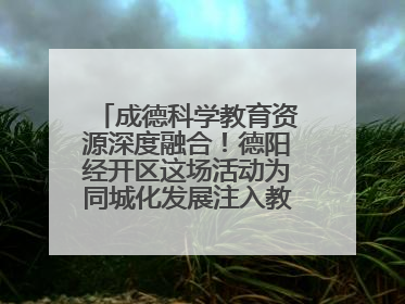 成德科学教育资源深度融合！德阳经开区这场活动为同城化发展注入教育动能