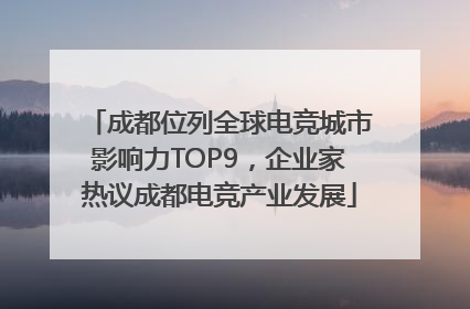 成都位列全球电竞城市影响力TOP9，企业家热议成都电竞产业发展