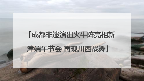 成都非遗演出火牛阵亮相新津端午节会 再现川西战舞