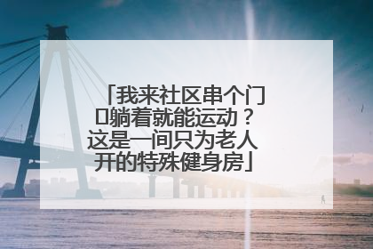 我来社区串个门⑯躺着就能运动？这是一间只为老人开的特殊健身房