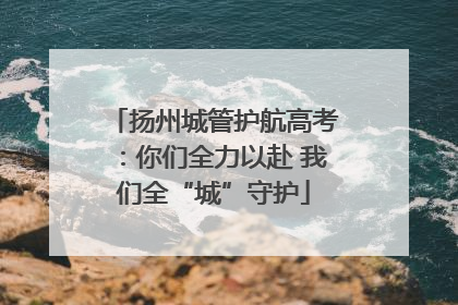 扬州城管护航高考：你们全力以赴 我们全“城”守护