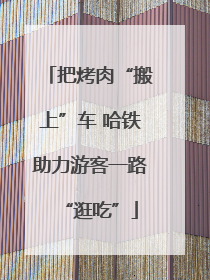把烤肉“搬上”车 哈铁助力游客一路“逛吃”