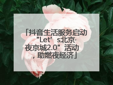 抖音生活服务启动“Let’s北京·夜京城2.0”活动，助燃夜经济