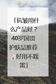 抗皱用什么产品好？40岁国货护肤品推荐，好用不踩雷