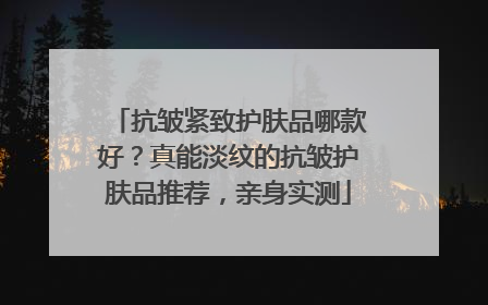 抗皱紧致护肤品哪款好？真能淡纹的抗皱护肤品推荐，亲身实测