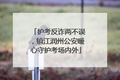 护考反诈两不误，镇江润州公安暖心守护考场内外