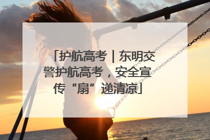 护航高考｜东明交警护航高考，安全宣传“扇”递清凉