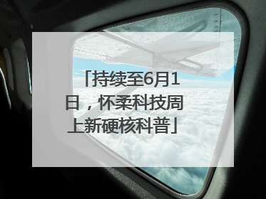 持续至6月1日，怀柔科技周上新硬核科普