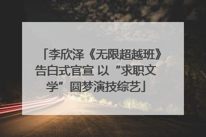 李欣泽《无限超越班》告白式官宣 以“求职文学”圆梦演技综艺