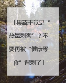 果蔬干竟是“热量刺客”？不要再被“健康零食”背刺了