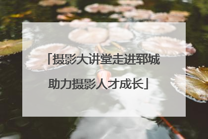 摄影大讲堂走进郓城 助力摄影人才成长