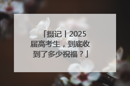 摄记丨2025届高考生，到底收到了多少祝福？