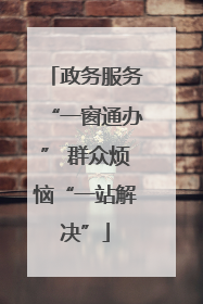 政务服务“一窗通办” 群众烦恼“一站解决”