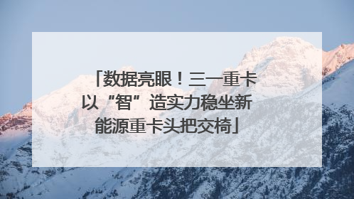 数据亮眼！三一重卡以“智”造实力稳坐新能源重卡头把交椅