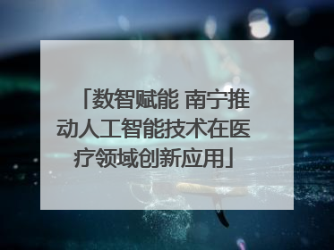 数智赋能 南宁推动人工智能技术在医疗领域创新应用