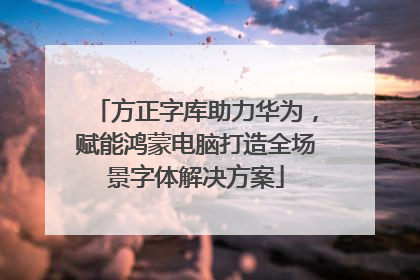方正字库助力华为，赋能鸿蒙电脑打造全场景字体解决方案