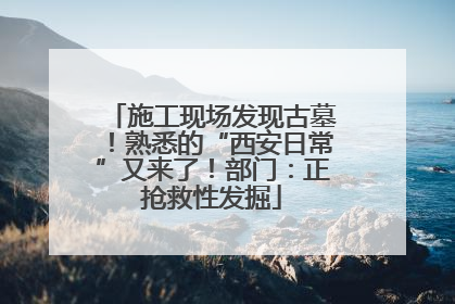 施工现场发现古墓！熟悉的“西安日常”又来了！部门：正抢救性发掘