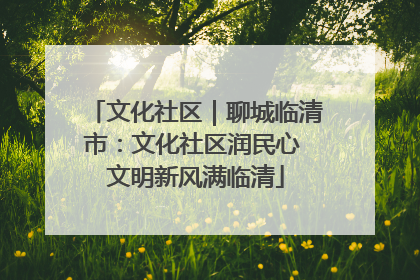 文化社区｜聊城临清市：文化社区润民心 文明新风满临清