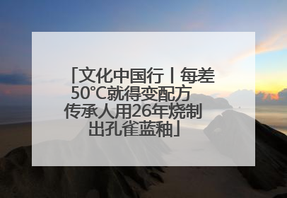 文化中国行丨每差50℃就得变配方 传承人用26年烧制出孔雀蓝釉