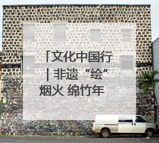 文化中国行｜非遗“绘”烟火 绵竹年画焕新生