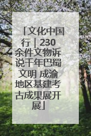 文化中国行｜230余件文物诉说千年巴蜀文明 成渝地区基建考古成果展开展
