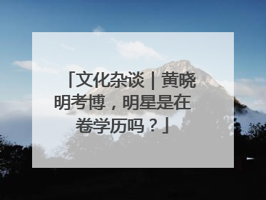 文化杂谈｜黄晓明考博，明星是在卷学历吗？