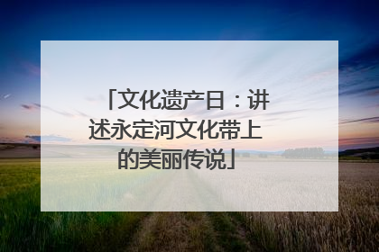 文化遗产日：讲述永定河文化带上的美丽传说