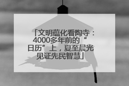 文明蕴化看陶寺：4000多年前的“日历”上，夏至晨光见证先民智慧