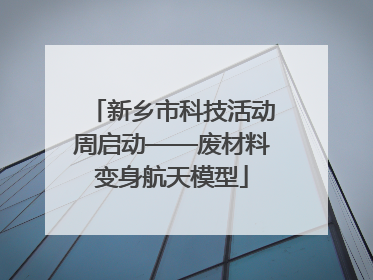 新乡市科技活动周启动——废材料变身航天模型