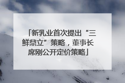 新乳业首次提出“三鲜鼎立”策略，董事长席刚公开定价策略